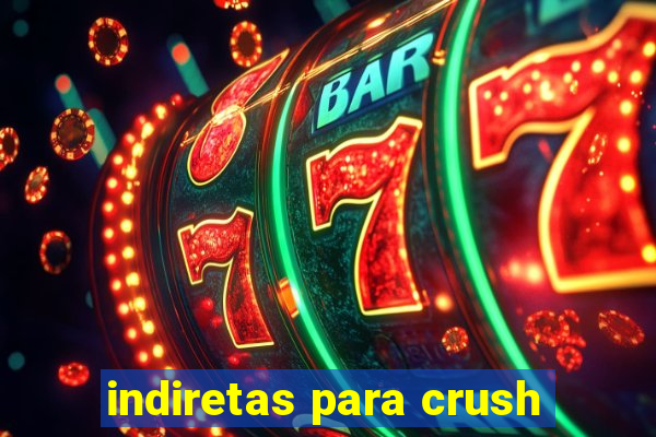 indiretas para crush